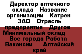 Директор аптечного склада › Название организации ­ Катрен, ЗАО › Отрасль предприятия ­ Другое › Минимальный оклад ­ 1 - Все города Работа » Вакансии   . Алтайский край